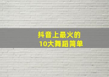 抖音上最火的10大舞蹈简单