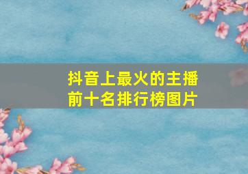 抖音上最火的主播前十名排行榜图片