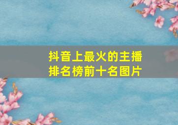 抖音上最火的主播排名榜前十名图片