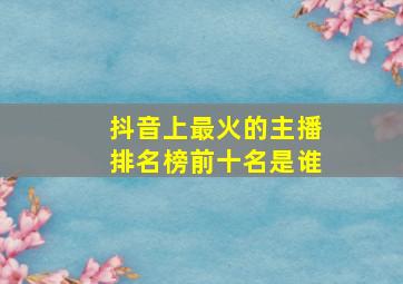 抖音上最火的主播排名榜前十名是谁