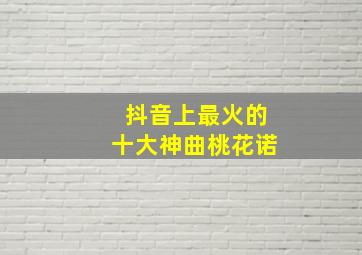 抖音上最火的十大神曲桃花诺