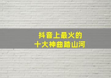 抖音上最火的十大神曲踏山河