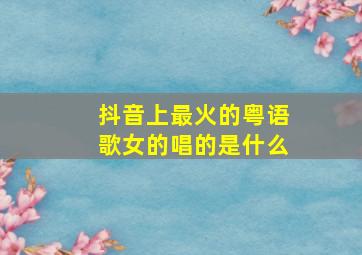 抖音上最火的粤语歌女的唱的是什么