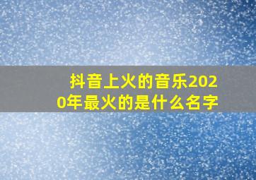 抖音上火的音乐2020年最火的是什么名字