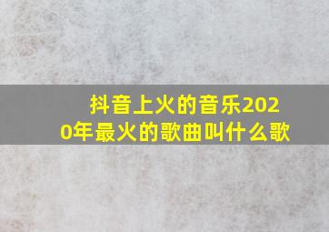 抖音上火的音乐2020年最火的歌曲叫什么歌