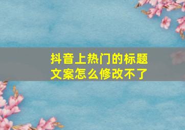 抖音上热门的标题文案怎么修改不了