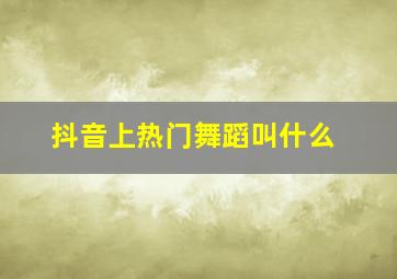 抖音上热门舞蹈叫什么