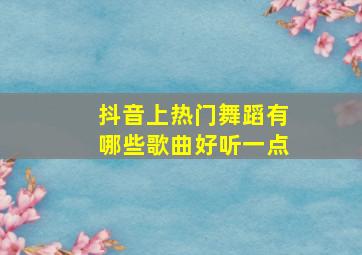 抖音上热门舞蹈有哪些歌曲好听一点