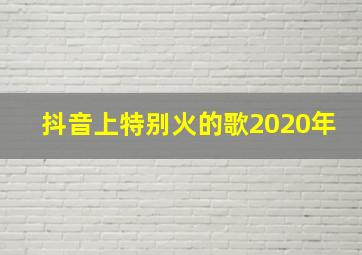 抖音上特别火的歌2020年