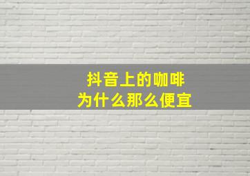 抖音上的咖啡为什么那么便宜