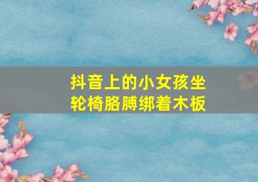 抖音上的小女孩坐轮椅胳膊绑着木板