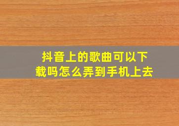 抖音上的歌曲可以下载吗怎么弄到手机上去