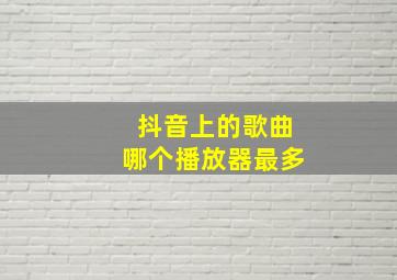 抖音上的歌曲哪个播放器最多