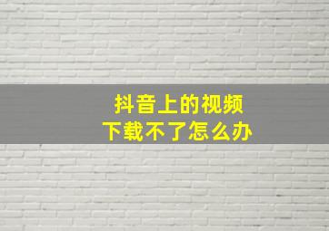 抖音上的视频下载不了怎么办