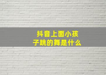 抖音上面小孩子跳的舞是什么