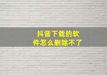 抖音下载的软件怎么删除不了