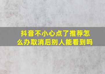 抖音不小心点了推荐怎么办取消后别人能看到吗