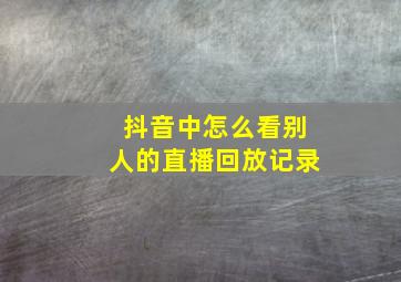 抖音中怎么看别人的直播回放记录