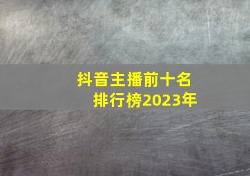 抖音主播前十名排行榜2023年