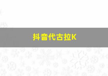 抖音代古拉K