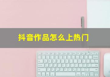 抖音作品怎么上热门