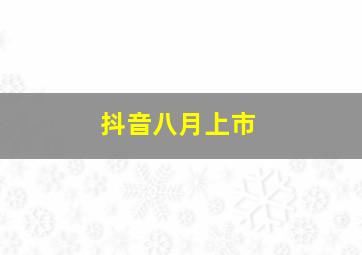 抖音八月上市