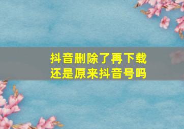 抖音删除了再下载还是原来抖音号吗