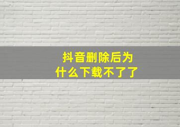 抖音删除后为什么下载不了了