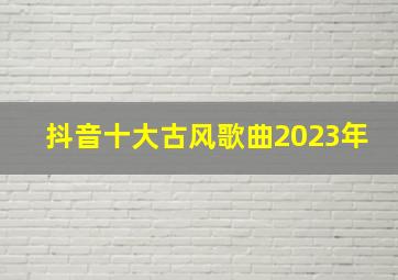 抖音十大古风歌曲2023年