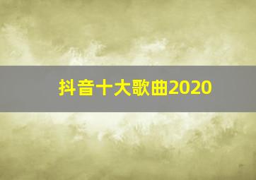 抖音十大歌曲2020