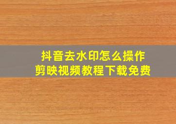 抖音去水印怎么操作剪映视频教程下载免费