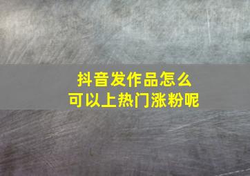 抖音发作品怎么可以上热门涨粉呢