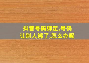 抖音号码绑定,号码让别人绑了,怎么办呢