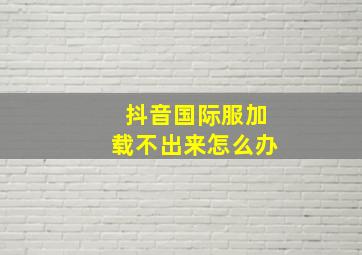 抖音国际服加载不出来怎么办