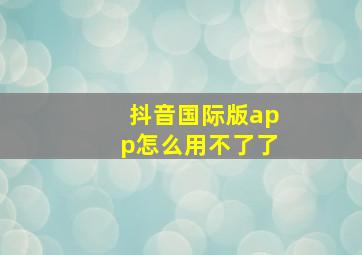 抖音国际版app怎么用不了了