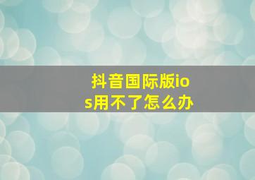 抖音国际版ios用不了怎么办