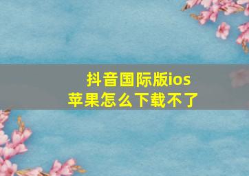 抖音国际版ios苹果怎么下载不了