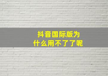 抖音国际版为什么用不了了呢