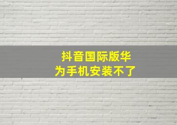 抖音国际版华为手机安装不了