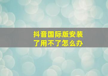 抖音国际版安装了用不了怎么办