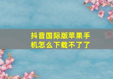 抖音国际版苹果手机怎么下载不了了