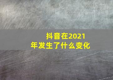 抖音在2021年发生了什么变化