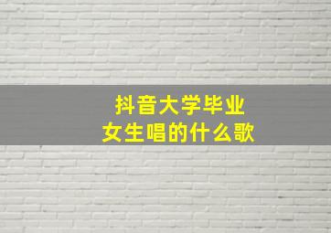 抖音大学毕业女生唱的什么歌