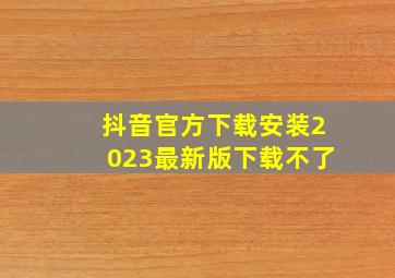 抖音官方下载安装2023最新版下载不了