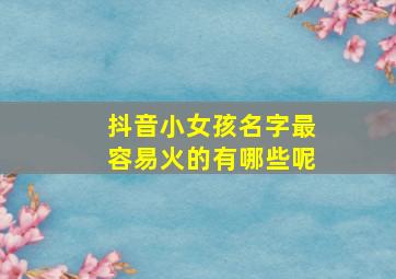 抖音小女孩名字最容易火的有哪些呢