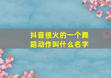 抖音很火的一个舞蹈动作叫什么名字