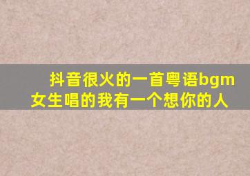 抖音很火的一首粤语bgm女生唱的我有一个想你的人