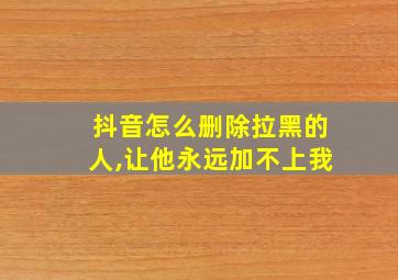 抖音怎么删除拉黑的人,让他永远加不上我