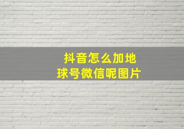 抖音怎么加地球号微信呢图片