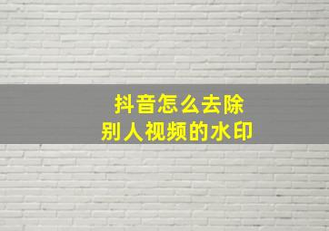 抖音怎么去除别人视频的水印